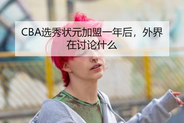 CBA选秀状元加盟一年后，外界在讨论什么